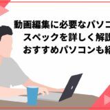 動画編集に必要なパソコンのスペックを詳しく解説！おすすめパソコンも紹介